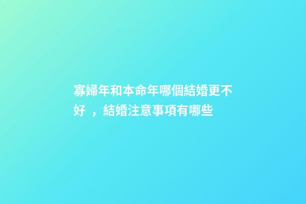 寡婦年和本命年哪個結婚更不好，結婚注意事項有哪些